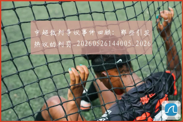 中超裁判争议事件回顾：那些引发热议的判罚_20260526144005_20260608142323