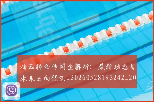 梅西转会传闻全解析:最新动态与未来去向预测_20260528193242_20260609223906