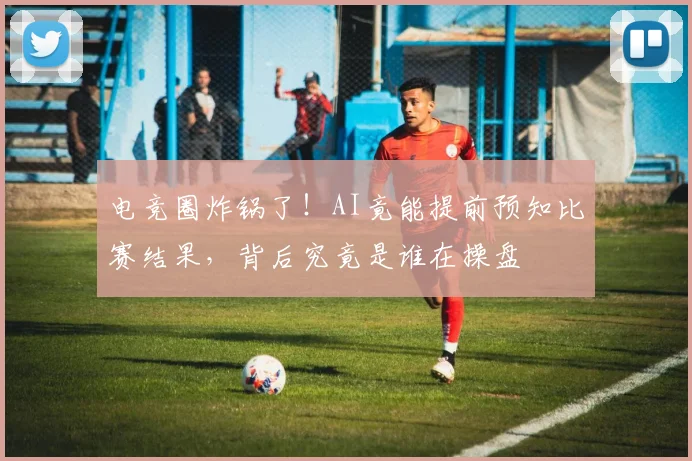 电竞圈炸锅了！AI竟能提前预知比赛结果，背后究竟是谁在操盘