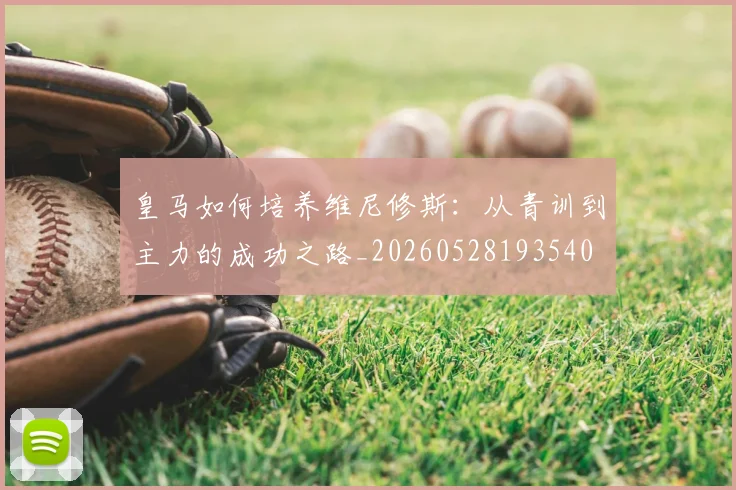 皇马如何培养维尼修斯：从青训到主力的成功之路_20260528193540