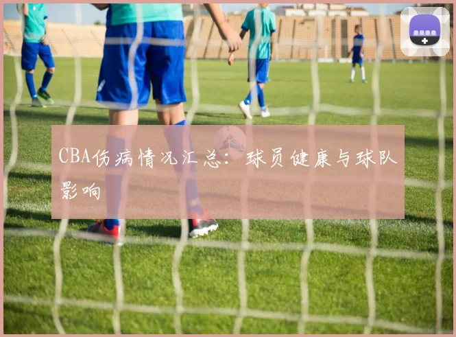 CBA伤病情况汇总：球员健康与球队影响