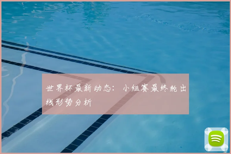 世界杯最新动态：小组赛最终轮出线形势分析