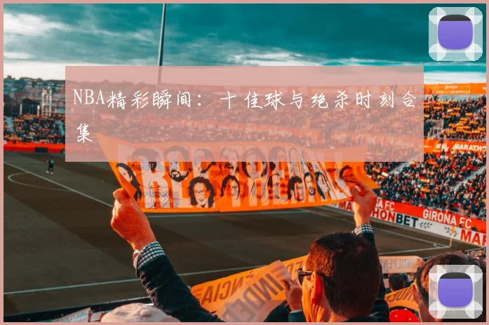 NBA精彩瞬间：十佳球与绝杀时刻合集