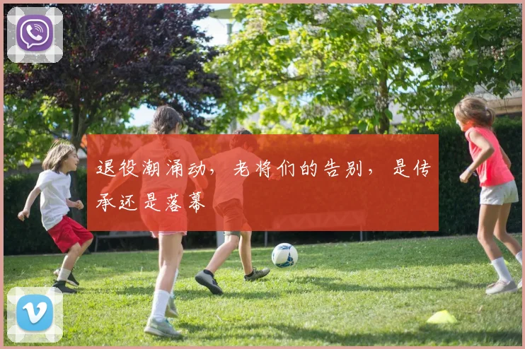 退役潮涌动，老将们的告别，是传承还是落幕