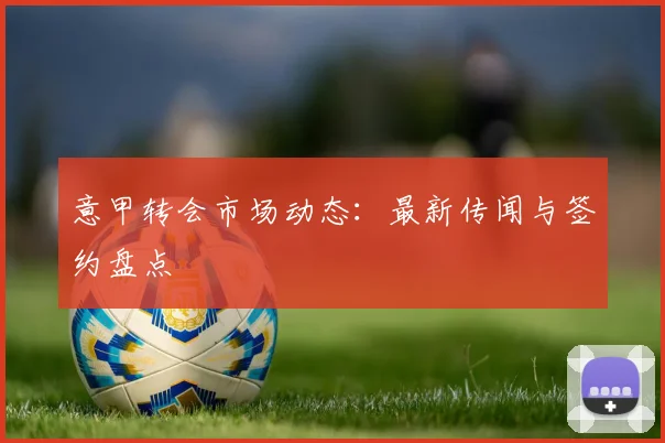意甲转会市场动态：最新传闻与签约盘点