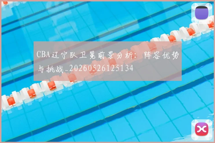 CBA辽宁队卫冕前景分析:阵容优势与挑战_20260526125134