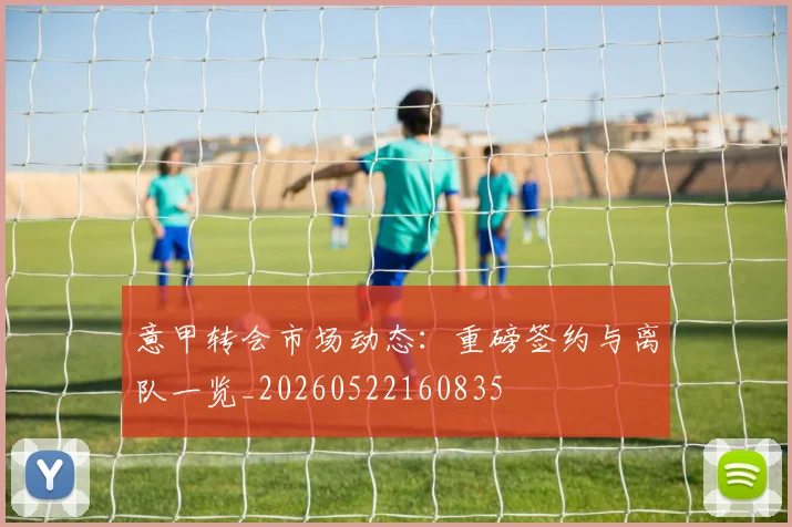意甲转会市场动态：重磅签约与离队一览_20260522160835