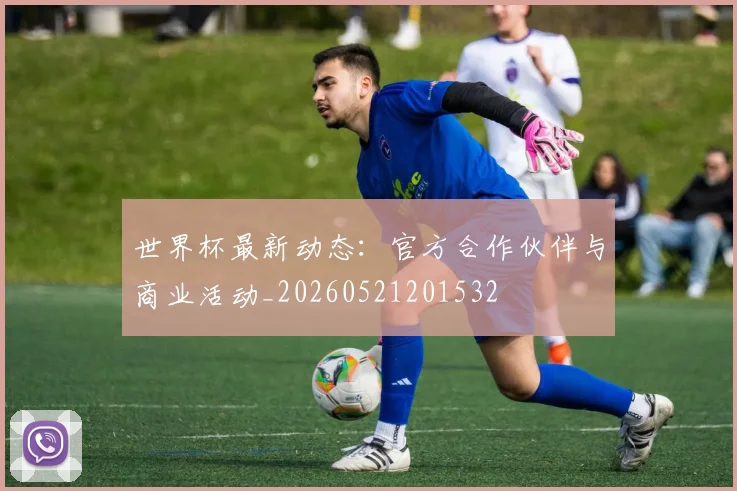 世界杯最新动态：官方合作伙伴与商业活动_20260521201532