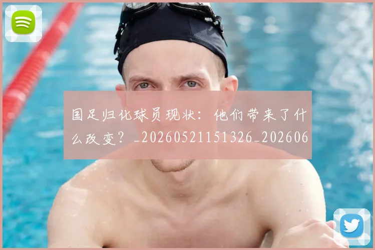 国足归化球员现状:他们带来了什么改变?_20260521151326_20260608142859