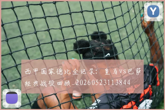 西甲国家德比全记录:皇马vs巴萨经典战役回顾_20260523113844