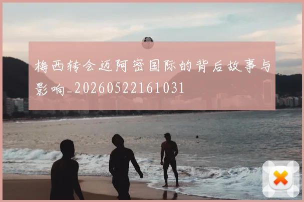梅西转会迈阿密国际的背后故事与影响_20260522161031