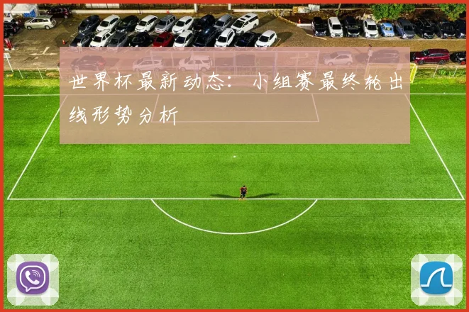 世界杯最新动态:小组赛最终轮出线形势分析