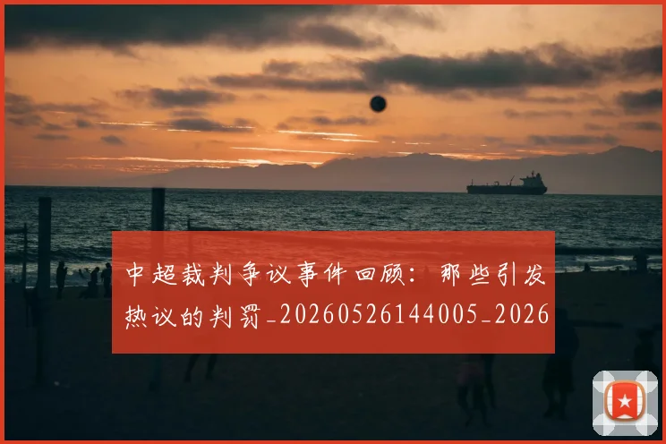 中超裁判争议事件回顾：那些引发热议的判罚_20260526144005_20260608142323
