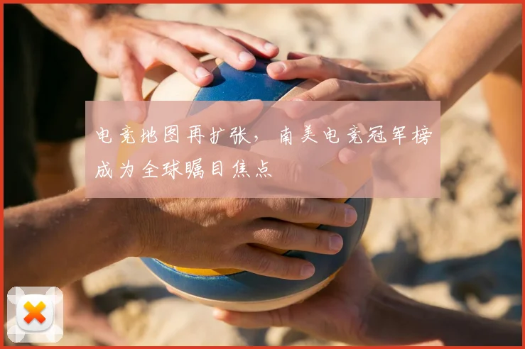 电竞地图再扩张,南美电竞冠军榜成为全球瞩目焦点