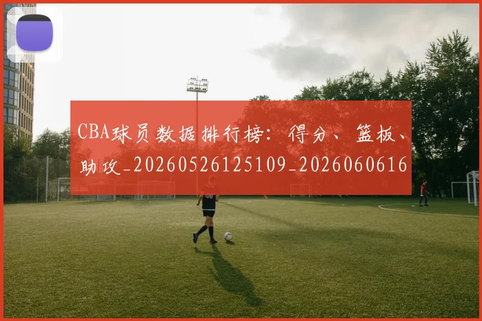 CBA球员数据排行榜:得分、篮板、助攻_20260526125109_20260606165243