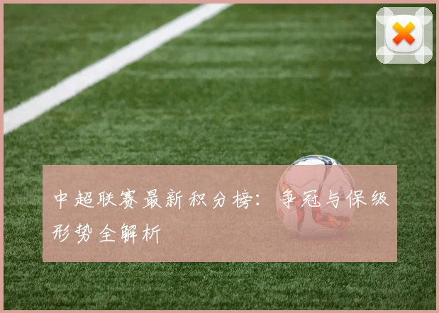 中超联赛最新积分榜:争冠与保级形势全解析
