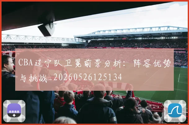 CBA辽宁队卫冕前景分析：阵容优势与挑战_20260526125134