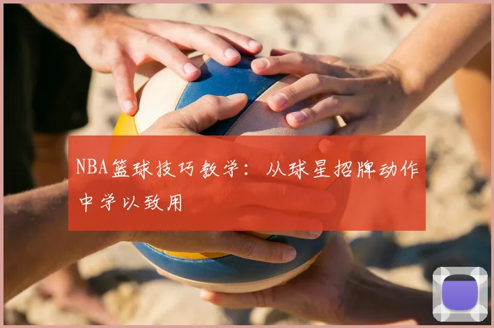 NBA篮球技巧教学:从球星招牌动作中学以致用