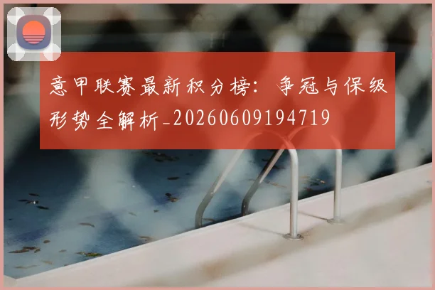 意甲联赛最新积分榜:争冠与保级形势全解析_20260609194719