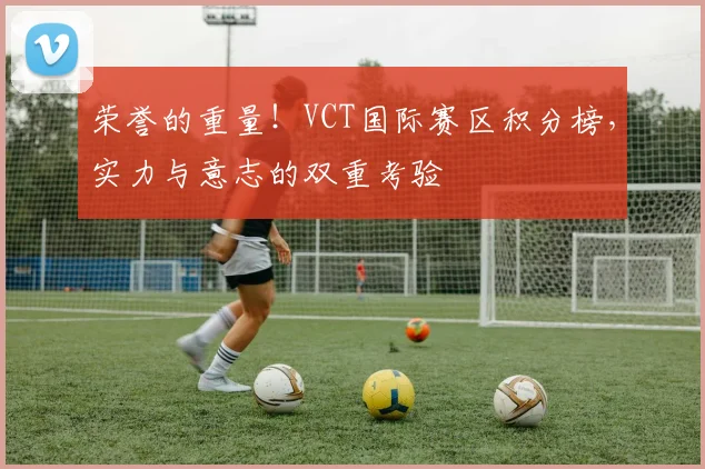 荣誉的重量!VCT国际赛区积分榜,实力与意志的双重考验