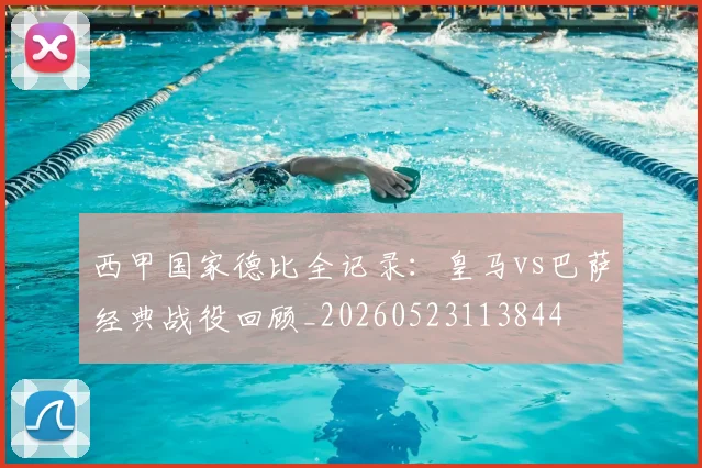 西甲国家德比全记录：皇马vs巴萨经典战役回顾_20260523113844