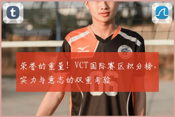 荣誉的重量!VCT国际赛区积分榜,实力与意志的双重考验