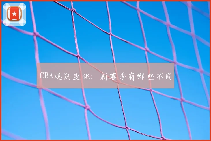 CBA规则变化:新赛季有哪些不同