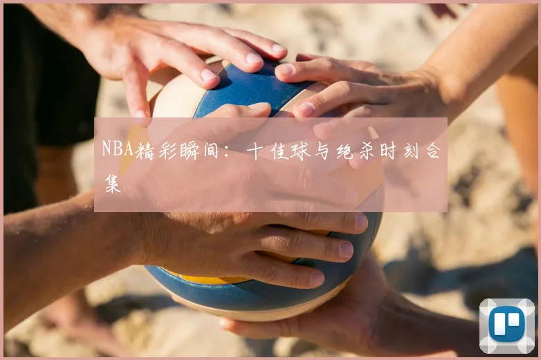 NBA精彩瞬间：十佳球与绝杀时刻合集